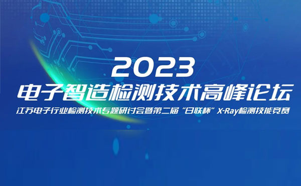质求卓越，智胜未来 | 2023电子智造检测技术高峰论坛暨第二届“日联杯”X-Ray检测技能竞赛圆满举办